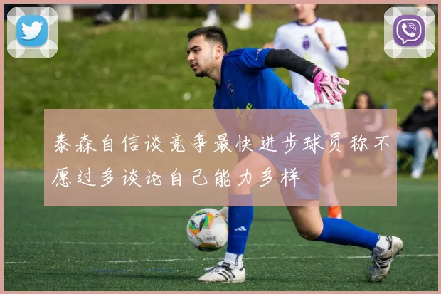 泰森自信谈竞争最快进步球员称不愿过多谈论自己能力多样