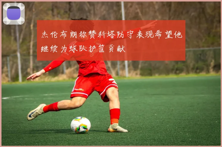 杰伦布朗称赞科塔防守表现希望他继续为球队护筐贡献