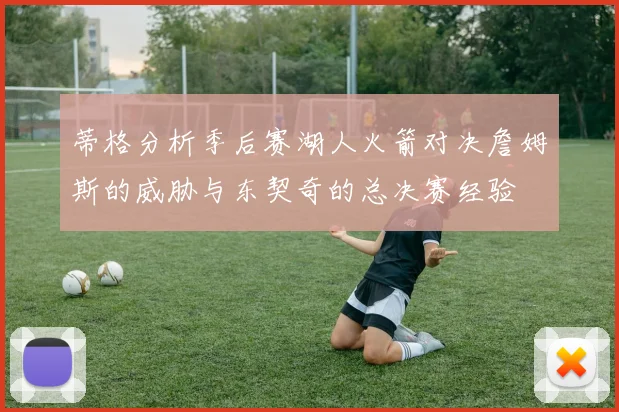 蒂格分析季后赛湖人火箭对决詹姆斯的威胁与东契奇的总决赛经验