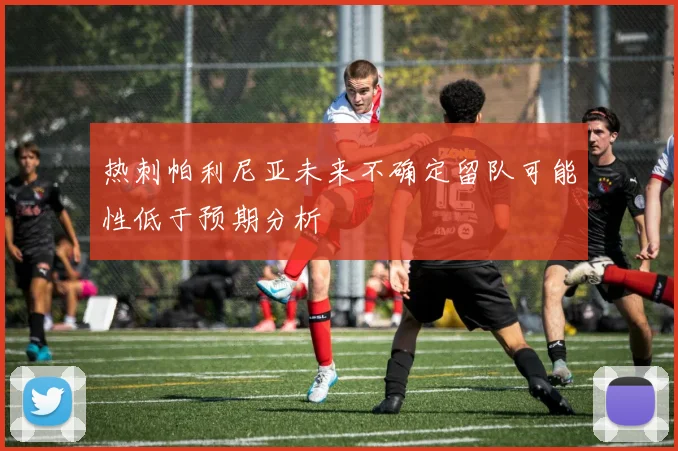 热刺帕利尼亚未来不确定留队可能性低于预期分析