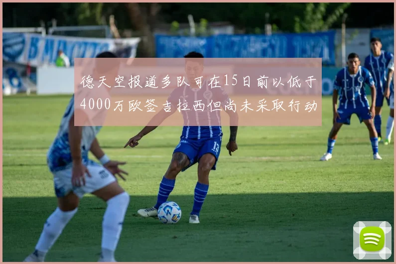 德天空报道多队可在15日前以低于4000万欧签吉拉西但尚未采取行动