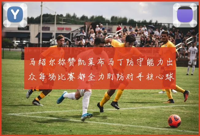 马绍尔称赞凯莱布马丁防守能力出众每场比赛都全力盯防对手核心球员