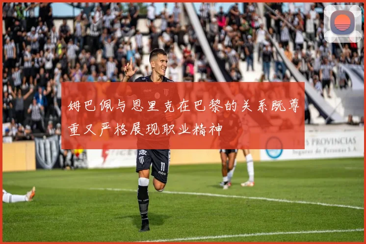 姆巴佩与恩里克在巴黎的关系既尊重又严格展现职业精神