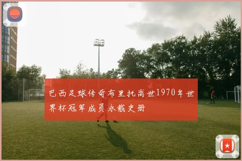 巴西足球传奇布里托离世1970年世界杯冠军成员永载史册