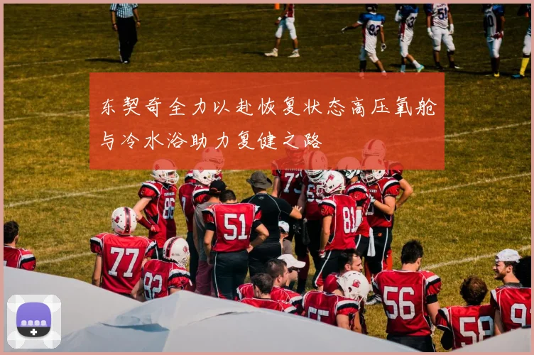 东契奇全力以赴恢复状态高压氧舱与冷水浴助力复健之路
