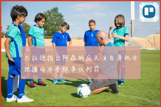 杰拉德指出阿森纳应关注自身机会把握而非手球争议判罚