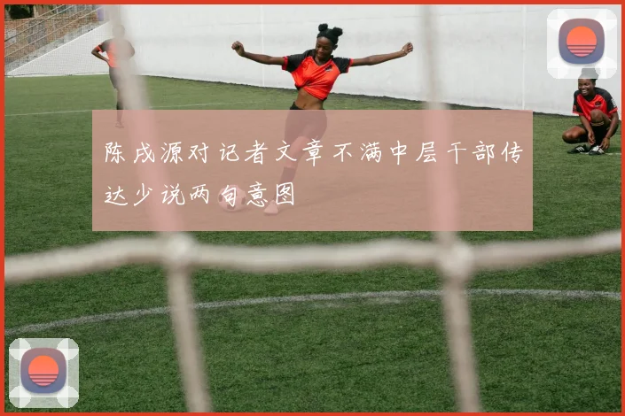 陈戌源对记者文章不满中层干部传达少说两句意图