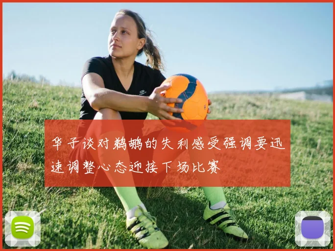 华子谈对鹈鹕的失利感受强调要迅速调整心态迎接下场比赛