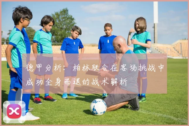 德甲分析：柏林联合在客场挑战中成功全身而退的战术解析