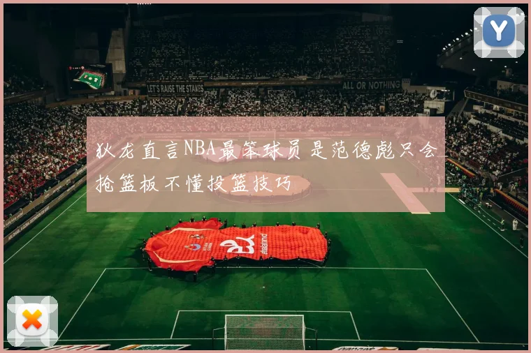 狄龙直言NBA最笨球员是范德彪只会抢篮板不懂投篮技巧