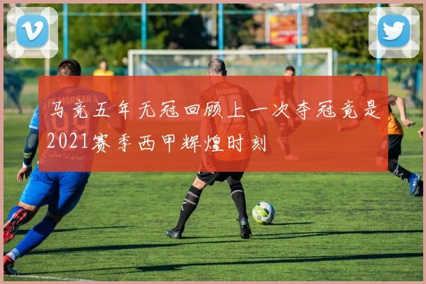 马竞五年无冠回顾上一次夺冠竟是2021赛季西甲辉煌时刻