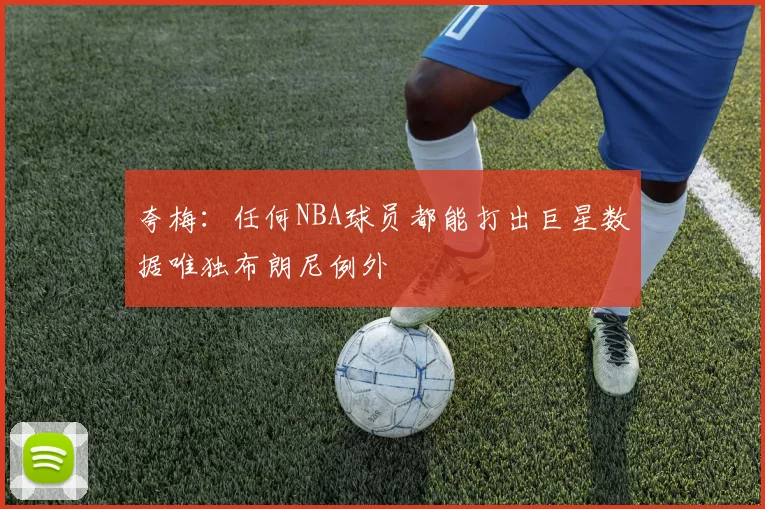 夸梅：任何NBA球员都能打出巨星数据唯独布朗尼例外