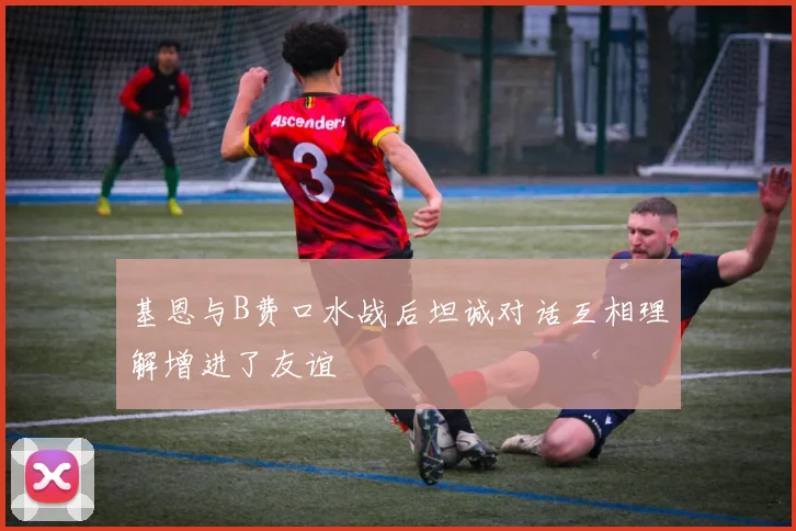 基恩与B费口水战后坦诚对话互相理解增进了友谊
