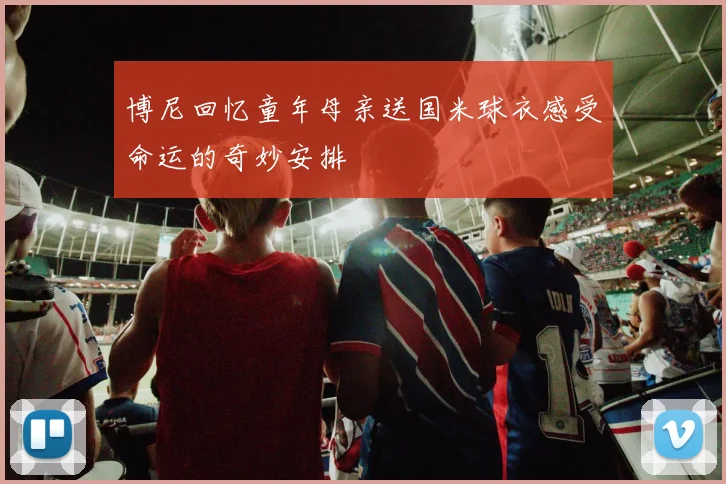 博尼回忆童年母亲送国米球衣感受命运的奇妙安排