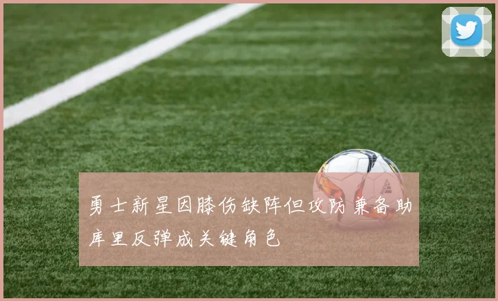 勇士新星因膝伤缺阵但攻防兼备助库里反弹成关键角色