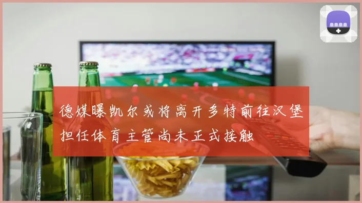 德媒曝凯尔或将离开多特前往汉堡担任体育主管尚未正式接触