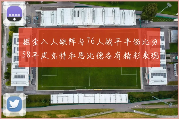 掘金八人缺阵与76人战平半场比分58平皮克特和恩比德各有精彩表现