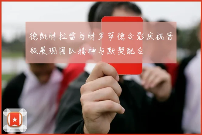 德凯特拉雷与特罗萨德合影庆祝晋级展现团队精神与默契配合