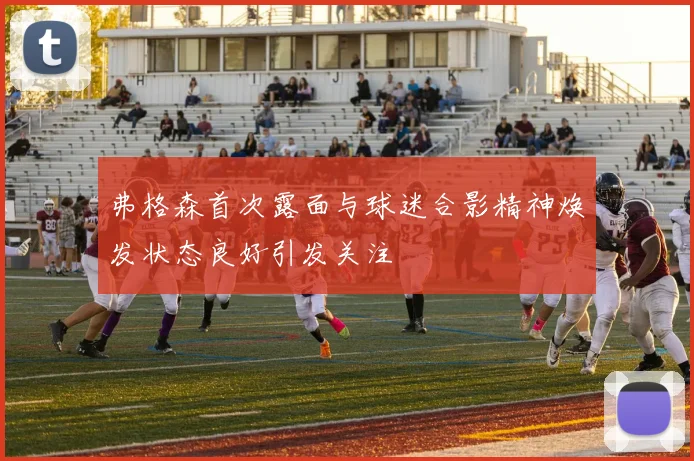 弗格森首次露面与球迷合影精神焕发状态良好引发关注