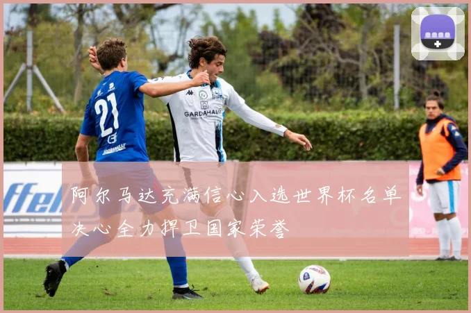 阿尔马达充满信心入选世界杯名单决心全力捍卫国家荣誉