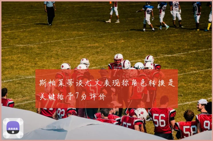 斯帕莱蒂谈尤文表现称角色转换是关键给予7分评价